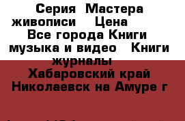 Серия “Мастера живописи“ › Цена ­ 300 - Все города Книги, музыка и видео » Книги, журналы   . Хабаровский край,Николаевск-на-Амуре г.